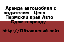 Аренда автомобиля с водителем › Цена ­ 600 - Пермский край Авто » Сдам в аренду   